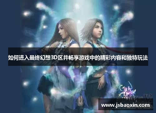 如何进入最终幻想3D区并畅享游戏中的精彩内容和独特玩法